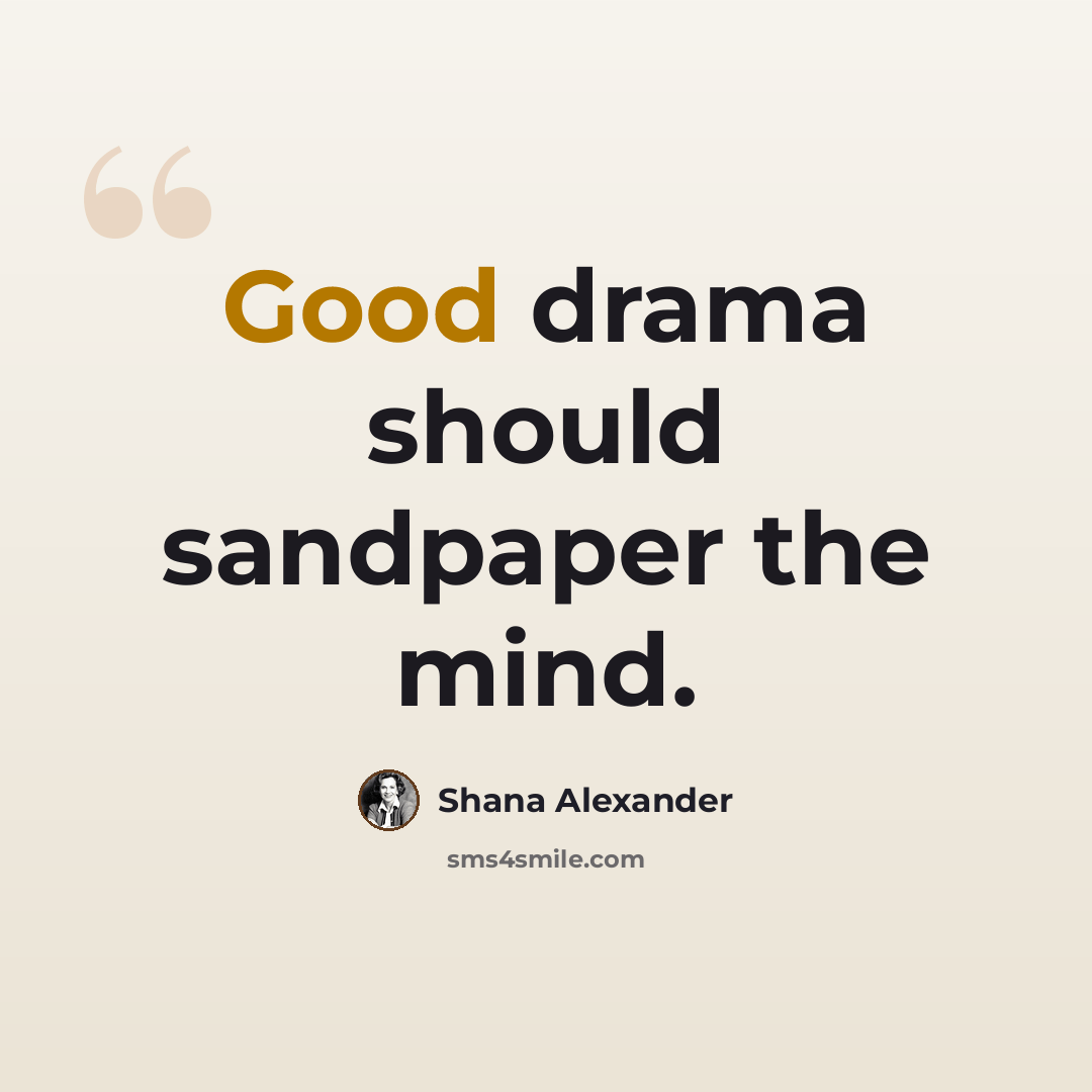 “Good drama should sandpaper the mind.” quote by Shana Alexander
