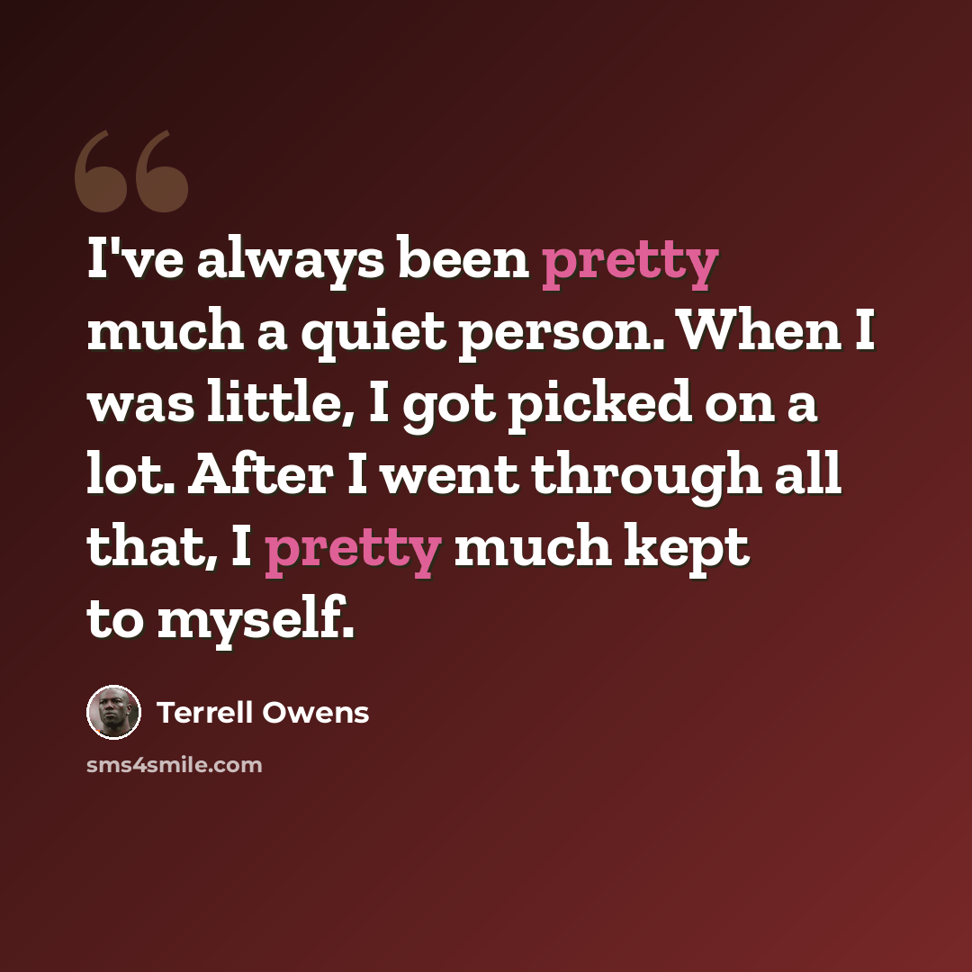 “I've always been pretty much a quiet person. When I was little, I got picked on a lot. After I went through all that, I pretty much kept to myself.” quote by Terrell Owens