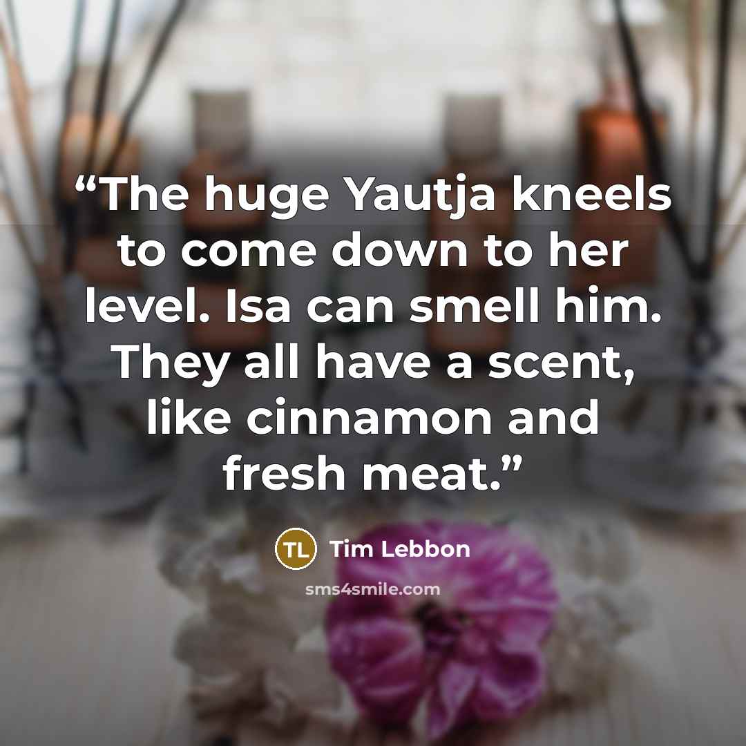 “The huge Yautja kneels to come down to her level. Isa can smell him. They all have a scent, like cinnamon and fresh meat.” quote by Tim Lebbon
