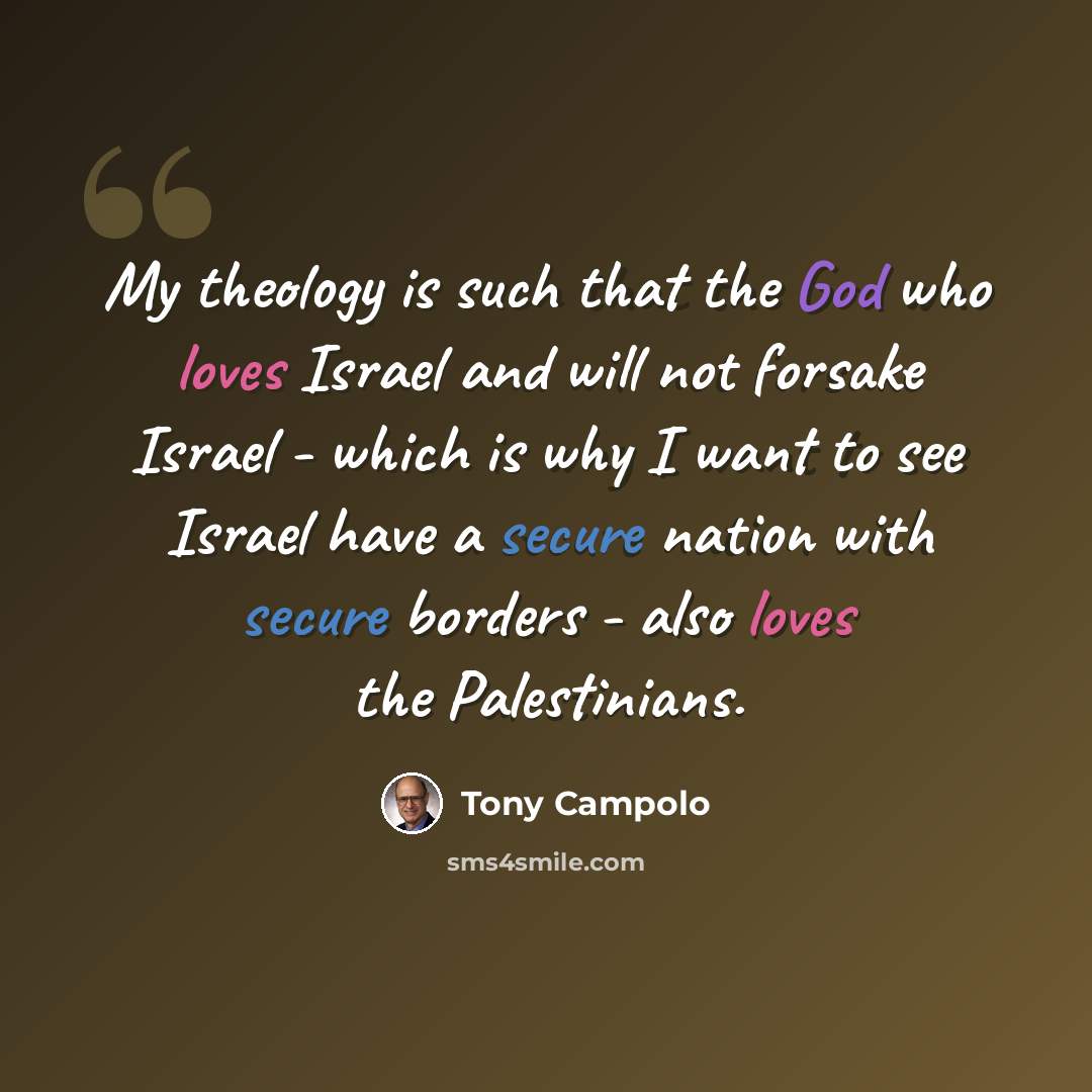 “My theology is such that the God who loves Israel and will not forsake Israel - which is why I want to see Israel have a secure nation with secure borders - also loves the Palestinians.” quote by Tony Campolo