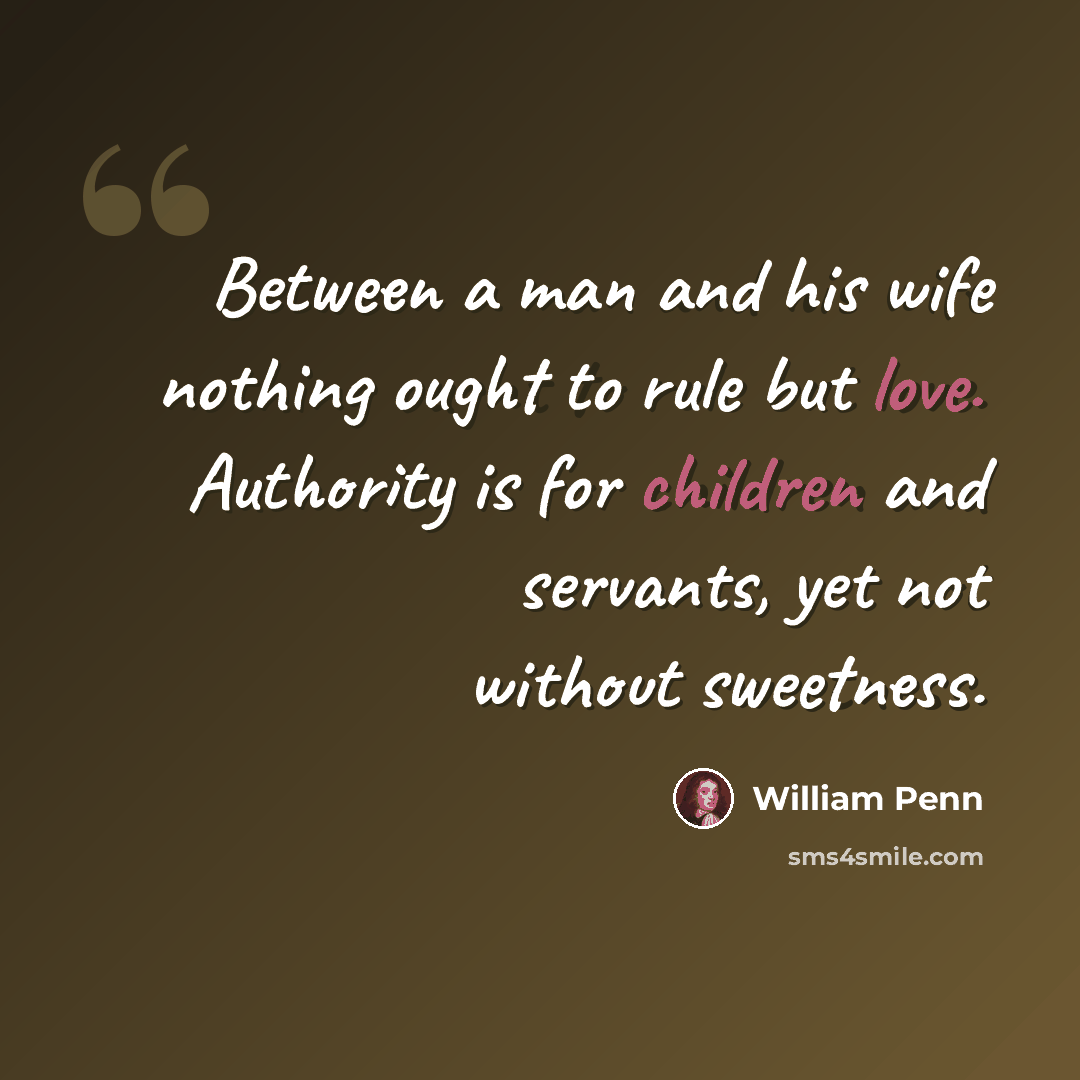 “Between a man and his wife nothing ought to rule but love. Authority is for children and servants, yet not without sweetness.” quote by William Penn