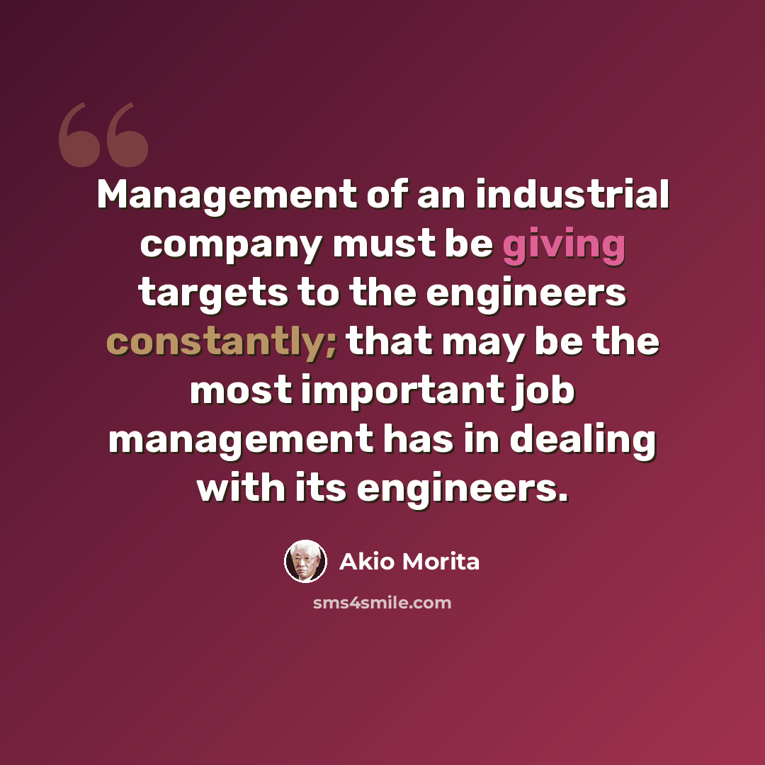 “Management of an industrial company must be giving targets to the engineers constantly; that may be the most important job management has in dealing with its engineers.” quote by Akio Morita