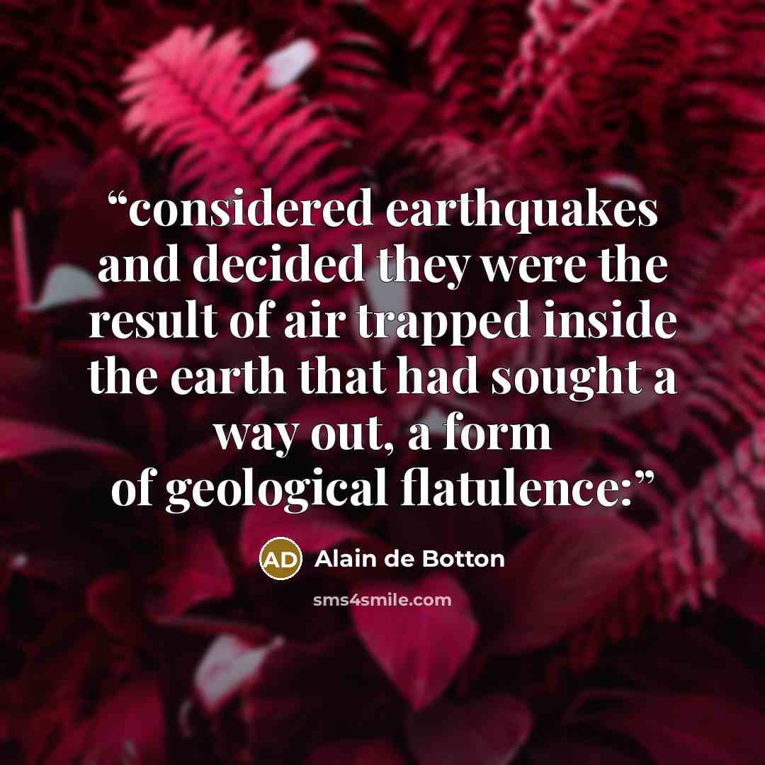 “considered earthquakes and decided they were the result of air trapped inside the earth that had sought a way out, a form of geological flatulence:” quote by Alain de Botton