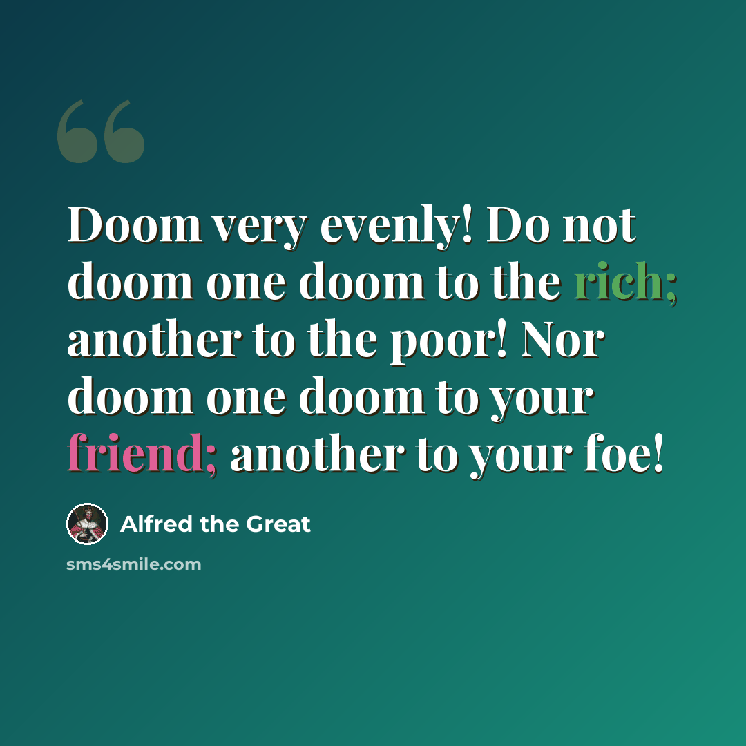“Doom very evenly! Do not doom one doom to the rich; another to the poor! Nor doom one doom to your friend; another to your foe!” quote by Alfred the Great