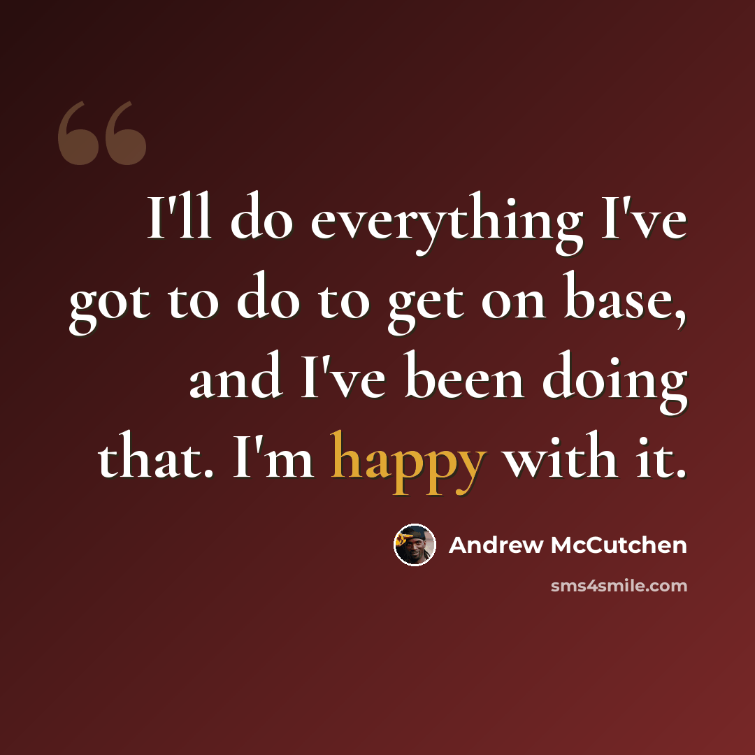 “I'll do everything I've got to do to get on base, and I've been doing that. I'm happy with it.” quote by Andrew McCutchen