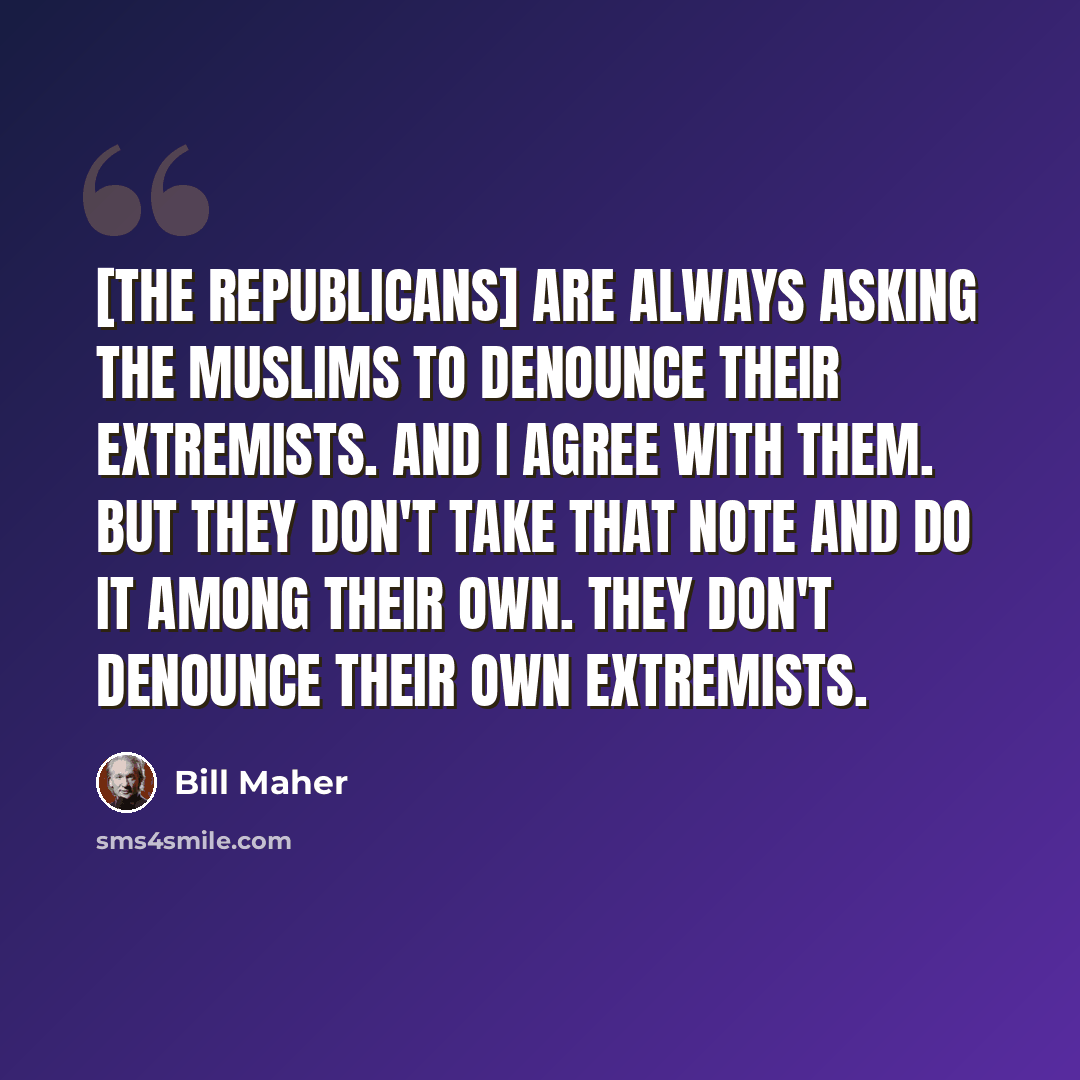 “[The Republicans] are always asking the Muslims to denounce their extremists. And I agree with them. But they don't take that note and do it among their own. They don't denounce their own extremists.” quote by Bill Maher