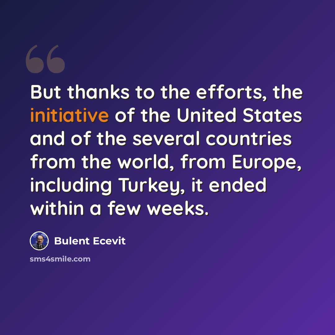 “But thanks to the efforts, the initiative of the United States and of the several countries from the world, from Europe, including Turkey, it ended within a few weeks.” quote by Bulent Ecevit