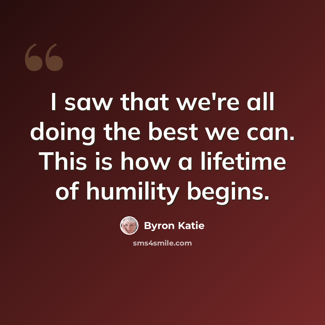 “I saw that we're all doing the best we can. This is how a lifetime of humility begins.” quote by Byron Katie
