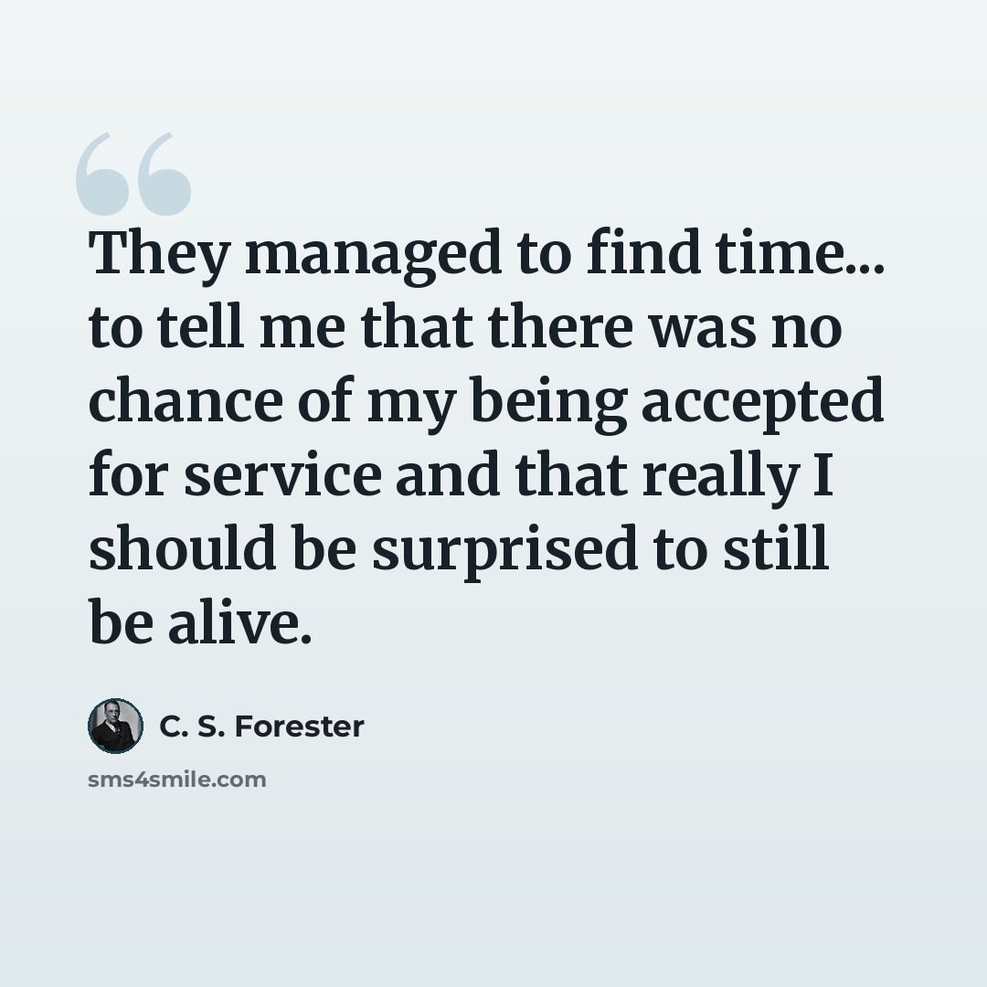 “They managed to find time... to tell me that there was no chance of my being accepted for service and that really I should be surprised to still be alive.” quote by C. S. Forester