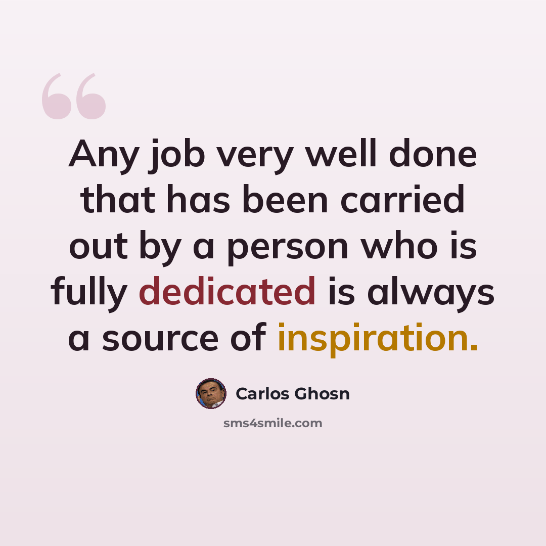 “Any job very well done that has been carried out by a person who is fully dedicated is always a source of inspiration.” quote by Carlos Ghosn