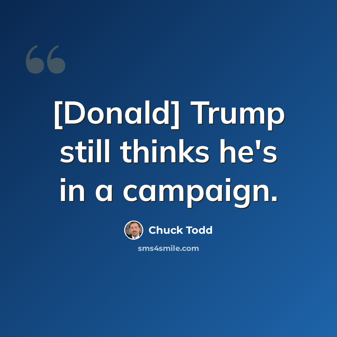 “[Donald] Trump still thinks he's in a campaign.” quote by Chuck Todd