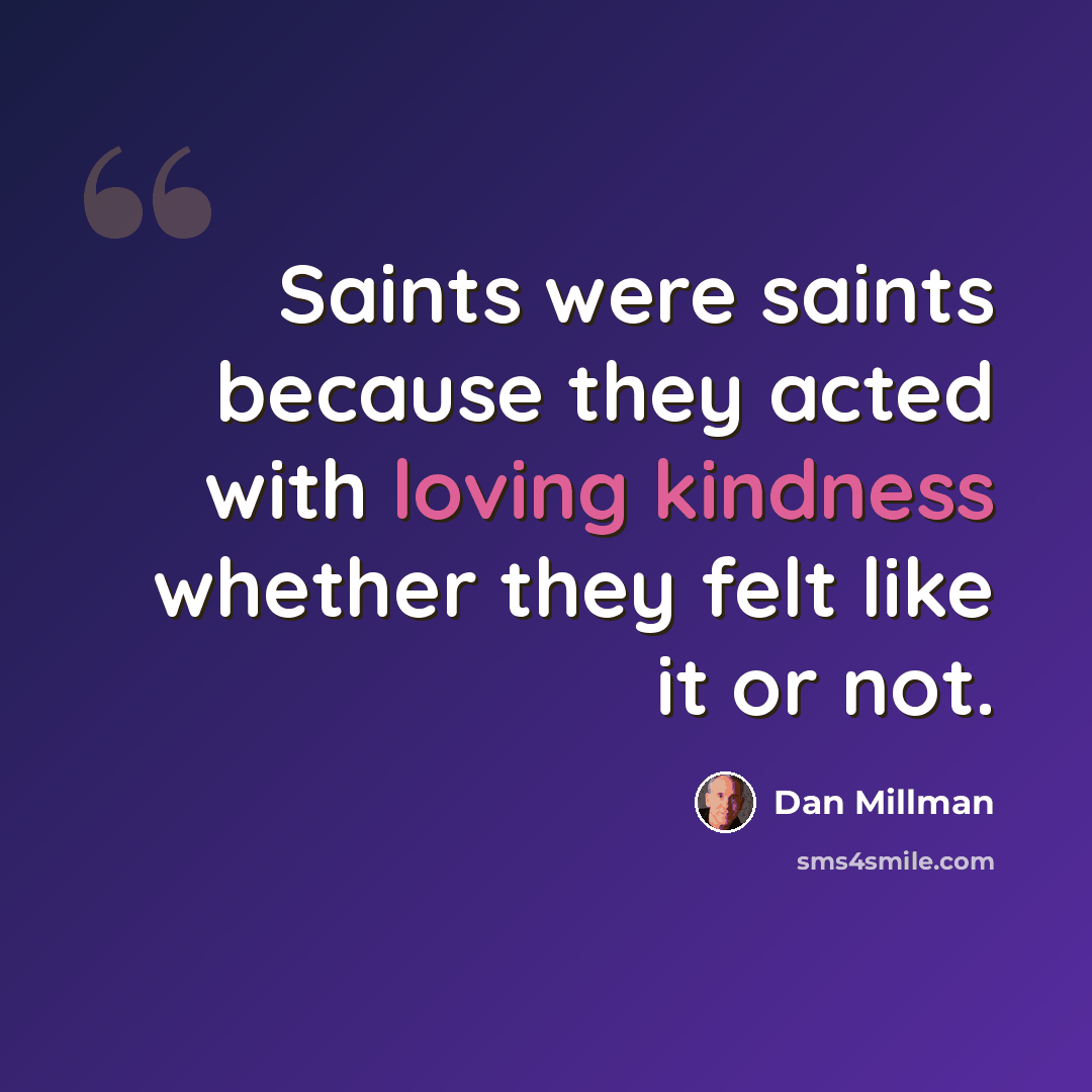 “Saints were saints because they acted with loving kindness whether they felt like it or not.” quote by Dan Millman