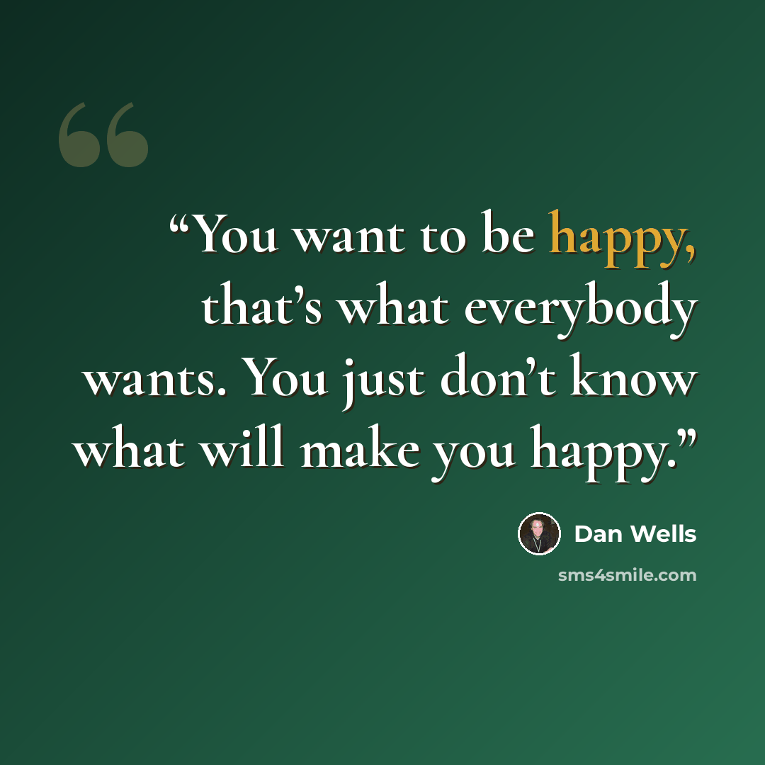“You want to be happy, that’s what everybody wants. You just don’t know what will make you happy.” quote by Dan Wells