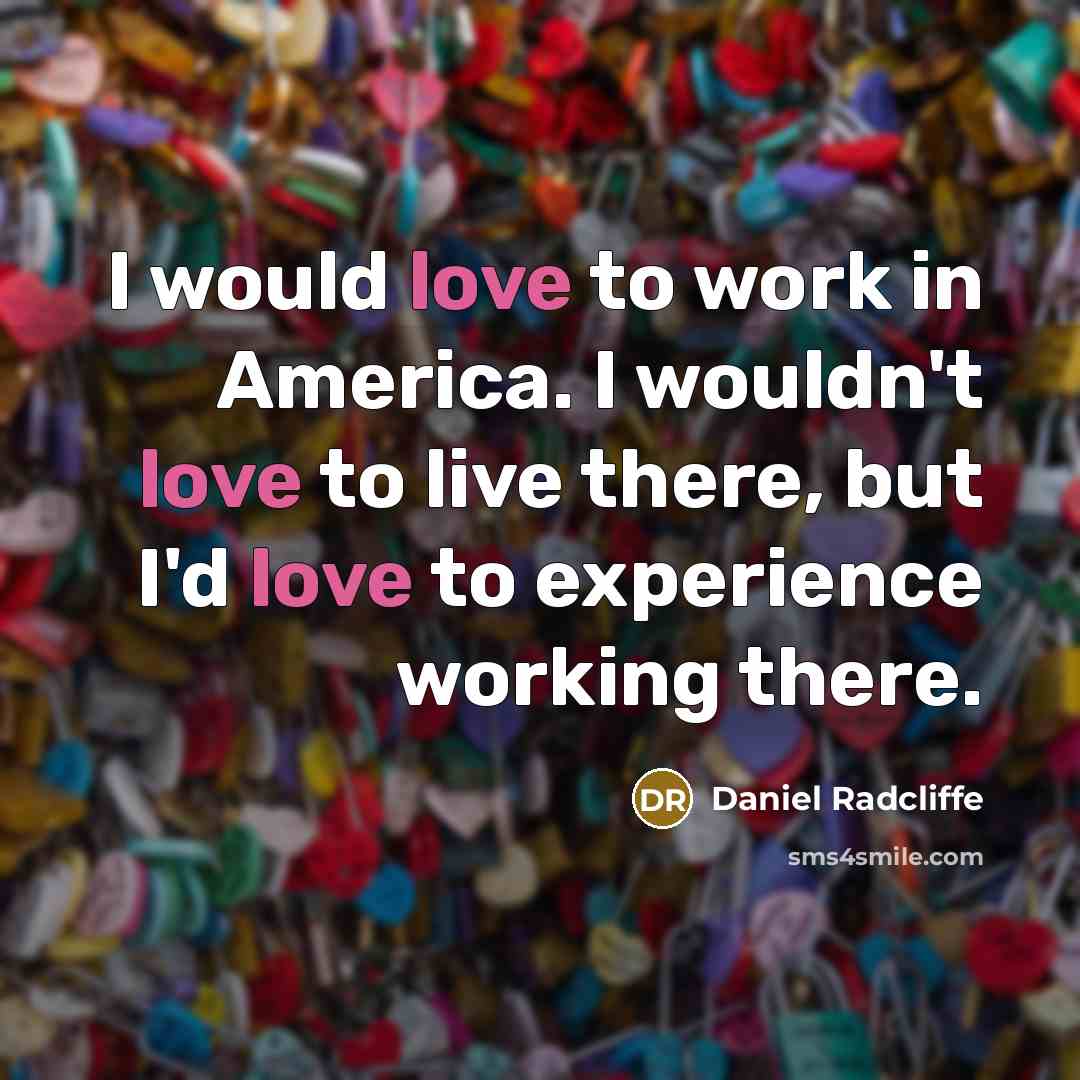 “I would love to work in America. I wouldn't love to live there, but I'd love to experience working there.” quote by Daniel Radcliffe