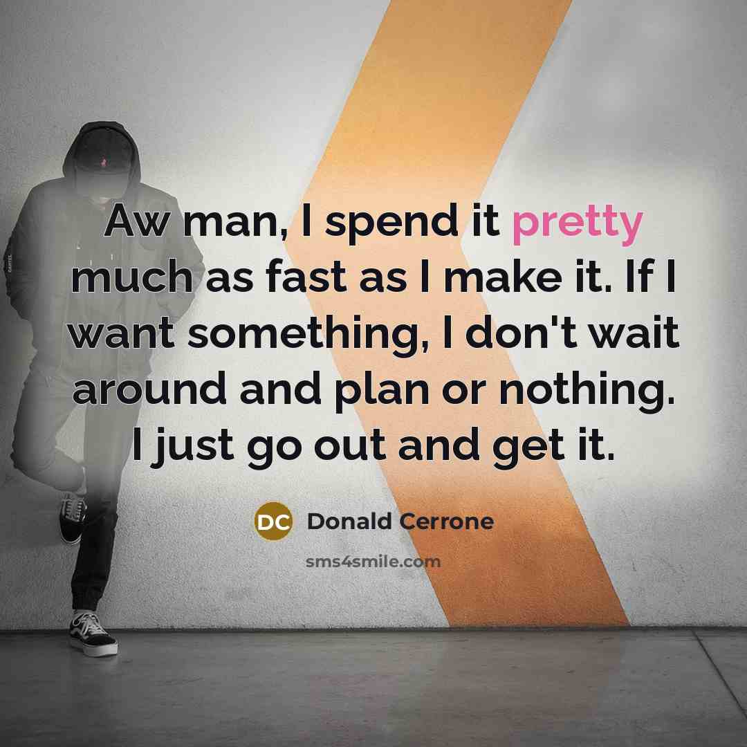 “Aw man, I spend it pretty much as fast as I make it. If I want something, I don't wait around and plan or nothing. I just go out and get it.” quote by Donald Cerrone