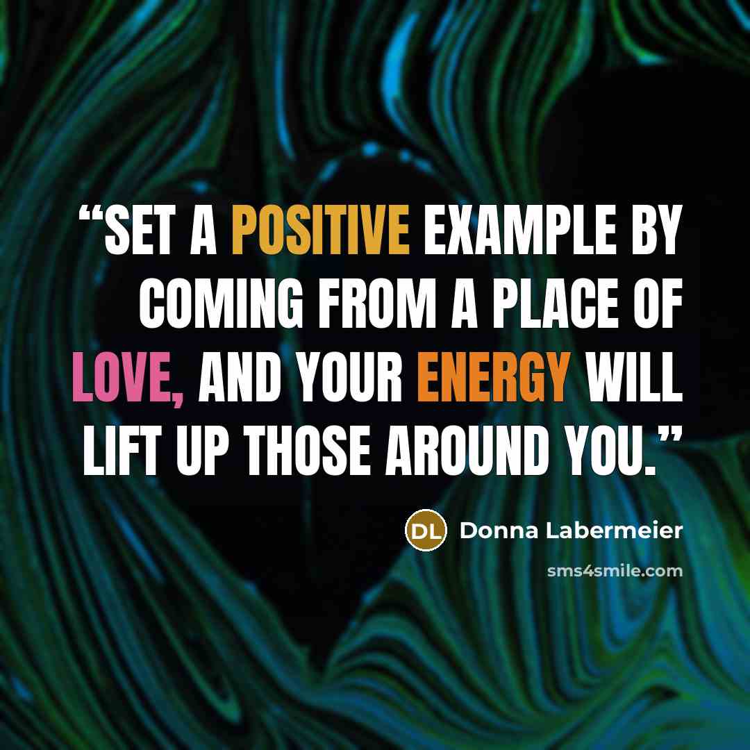 “Set a positive example by coming from a place of love, and your energy will lift up those around you.” quote by Donna Labermeier