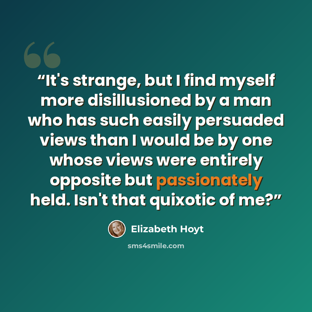 “It's strange, but I find myself more disillusioned by a man who has such easily persuaded views than I would be by one whose views were entirely opposite but passionately held. Isn't that quixotic of me?” quote by Elizabeth Hoyt