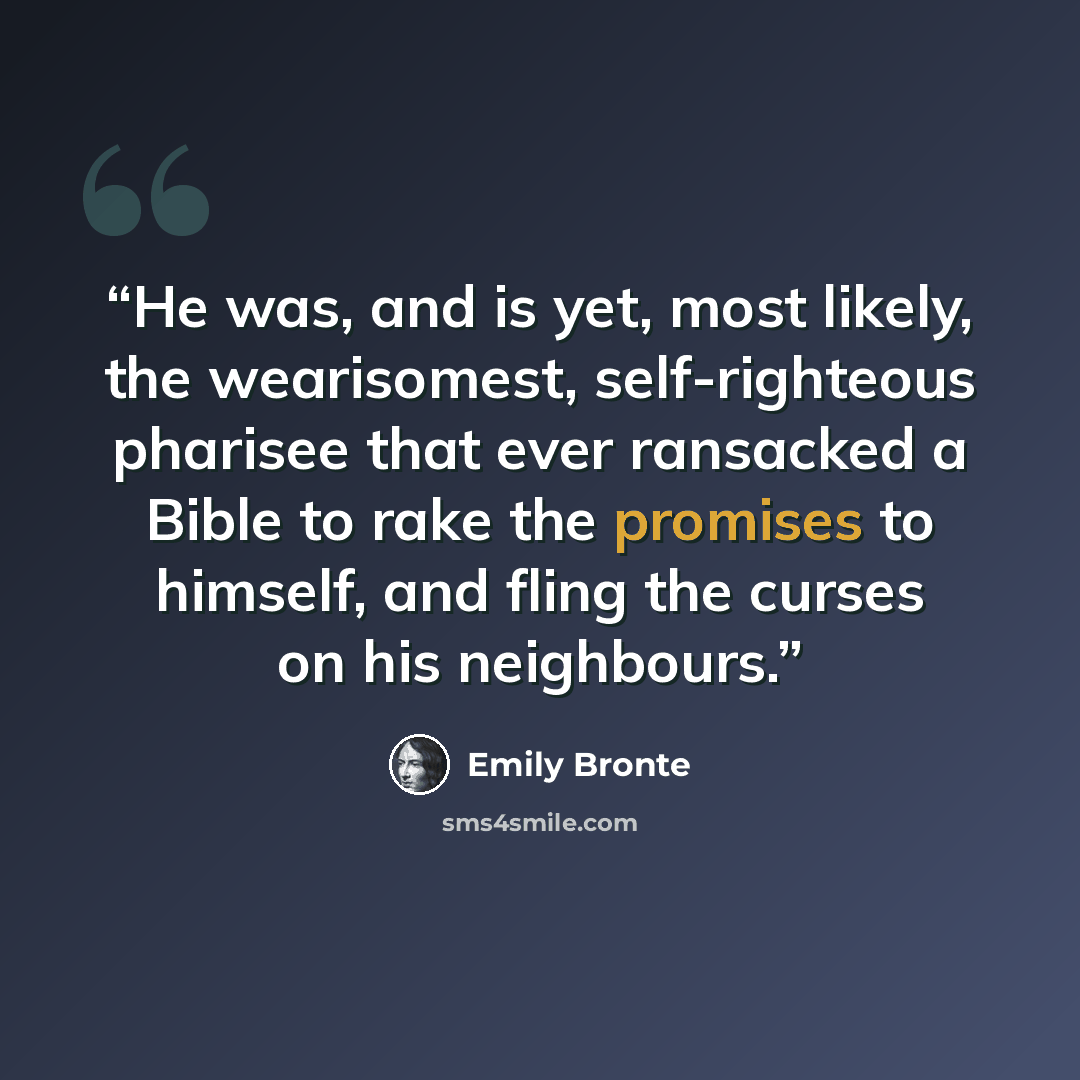 “He was, and is yet, most likely, the wearisomest, self-righteous pharisee that ever ransacked a Bible to rake the promises to himself, and fling the curses on his neighbours.” quote by Emily Brontë