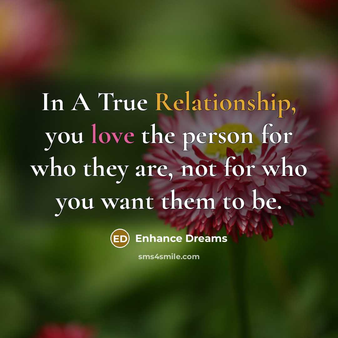 “In A True Relationship, you love the person for who they are, not for who you want them to be.” quote by Enhance Dreams