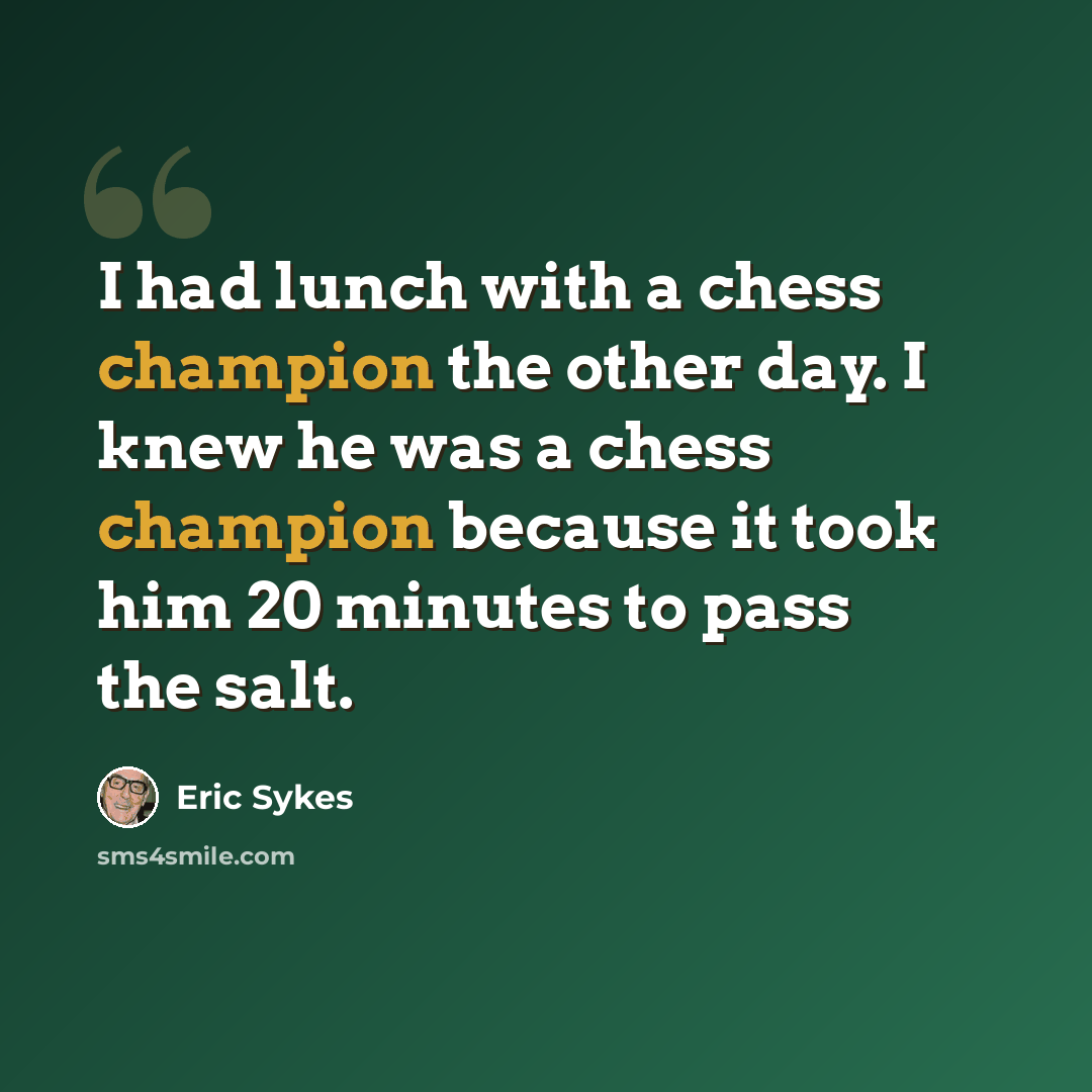 “I had lunch with a chess champion the other day. I knew he was a chess champion because it took him 20 minutes to pass the salt.” quote by Eric Sykes
