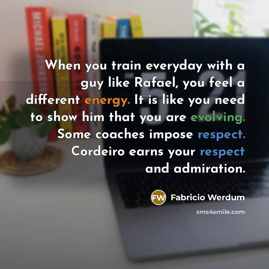 “When you train everyday with a guy like Rafael, you feel a different energy. It is like you need to show him that you are evolving. Some coaches impose respect. Cordeiro earns your respect and admiration.” quote by Fabricio Werdum