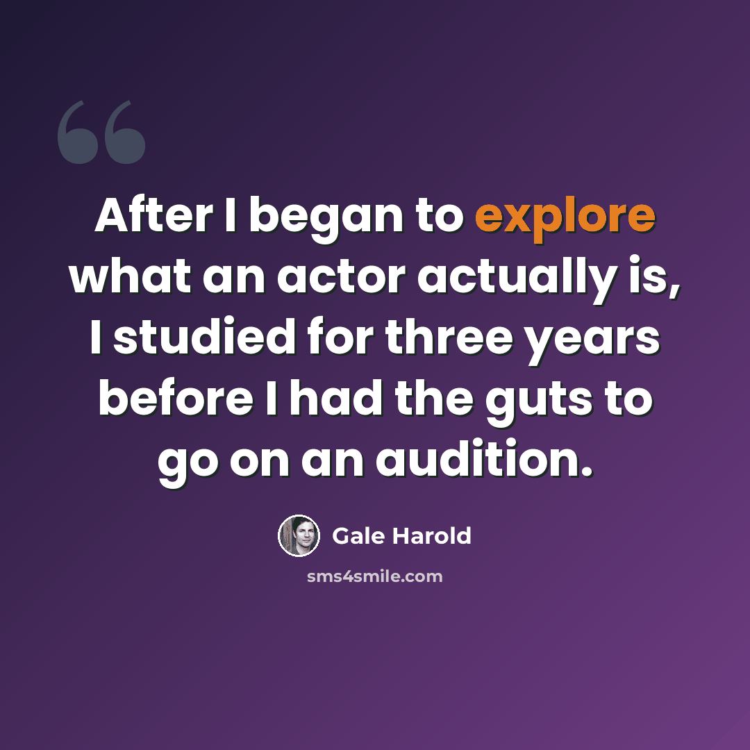 “After I began to explore what an actor actually is, I studied for three years before I had the guts to go on an audition.” quote by Gale Harold