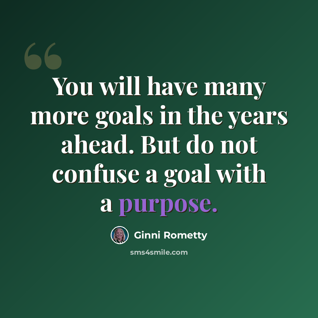 “You will have many more goals in the years ahead. But do not confuse a goal with a purpose.” quote by Ginni Rometty