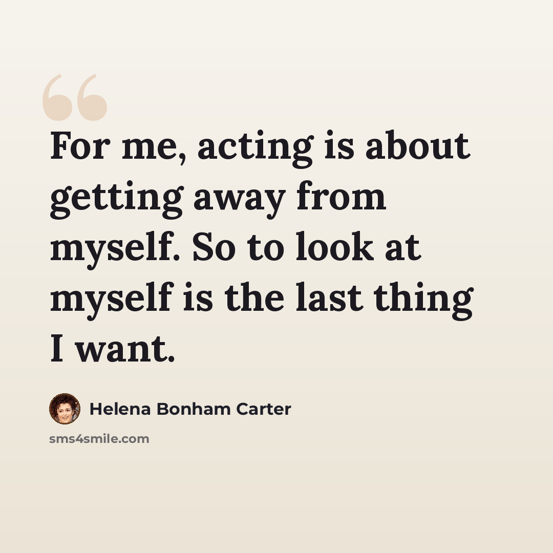 “For me, acting is about getting away from myself. So to look at myself is the last thing I want.” quote by Helena Bonham Carter