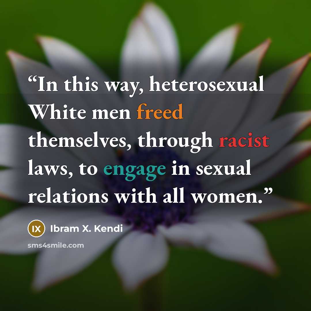“In this way, heterosexual White men freed themselves, through racist laws, to engage in sexual relations with all women.” quote by Ibram X. Kendi