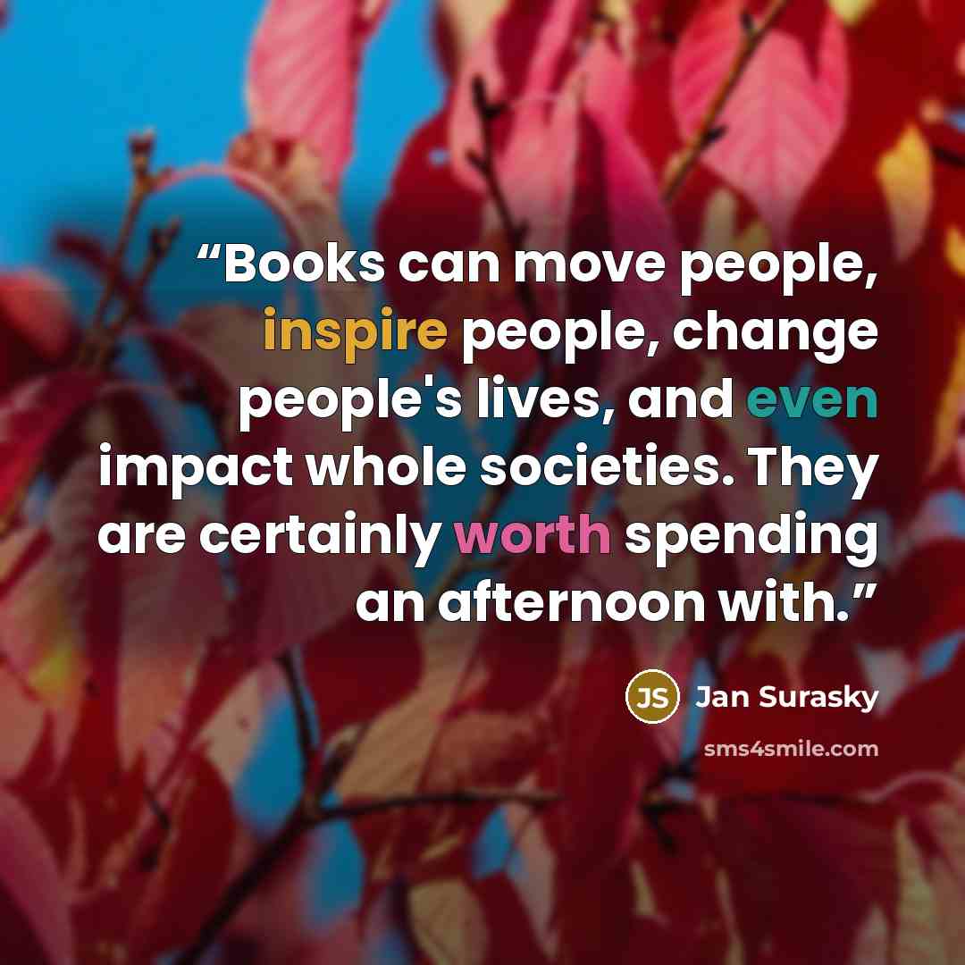 “Books can move people, inspire people, change people's lives, and even impact whole societies. They are certainly worth spending an afternoon with.” quote by Jan Surasky