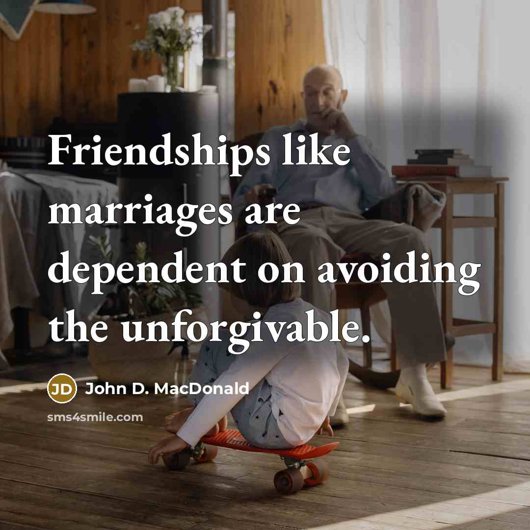 “Friendships like marriages are dependent on avoiding the unforgivable.” quote by John D. MacDonald
