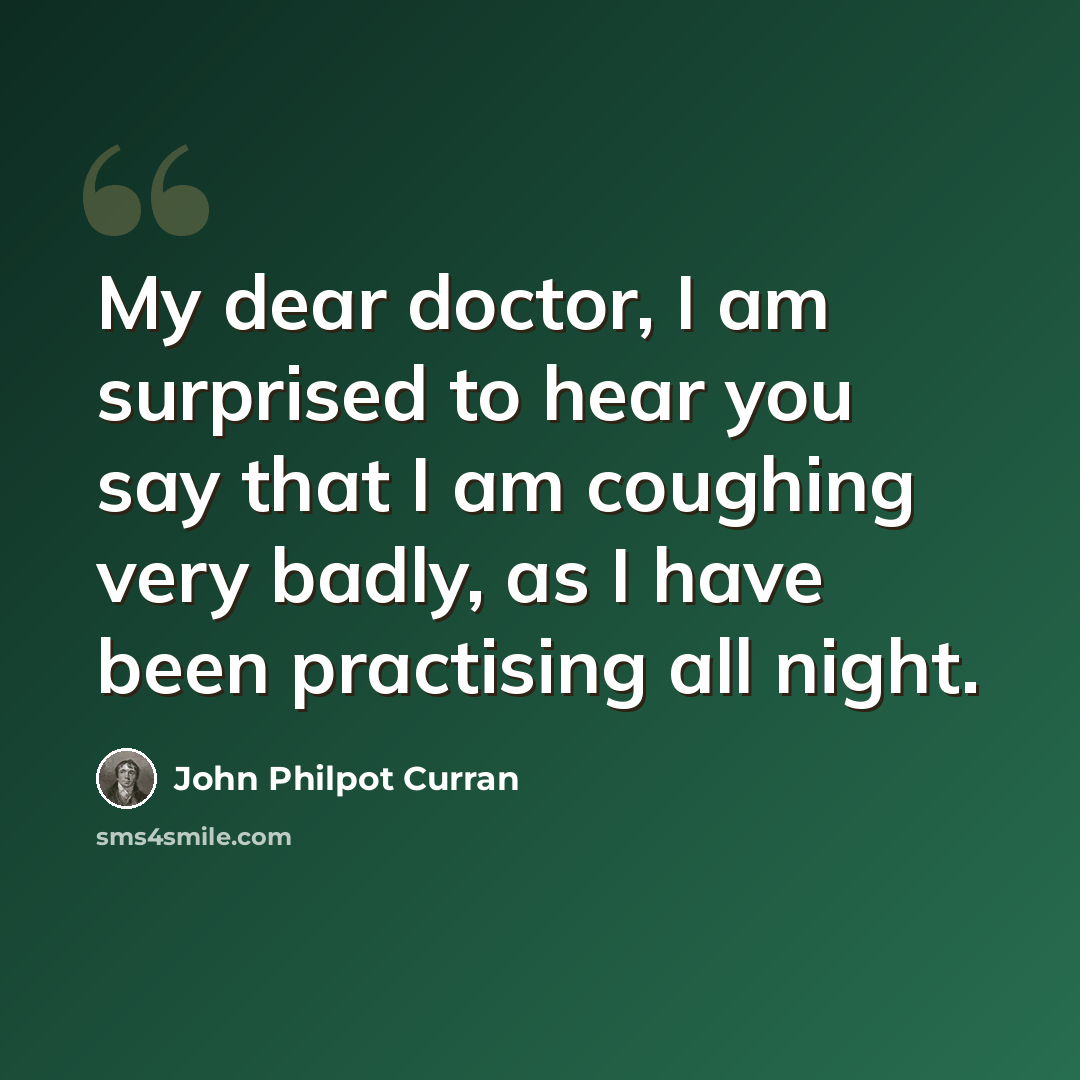 “My dear doctor, I am surprised to hear you say that I am coughing very badly, as I have been practising all night.” quote by John Philpot Curran