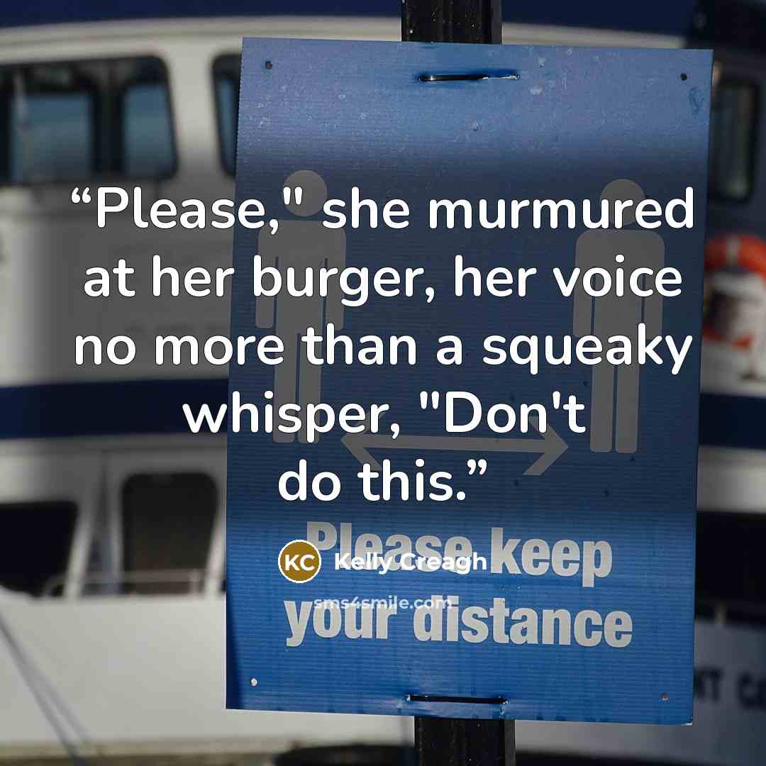 “Please," she murmured at her burger, her voice no more than a squeaky whisper, "Don't do this.” quote by Kelly Creagh