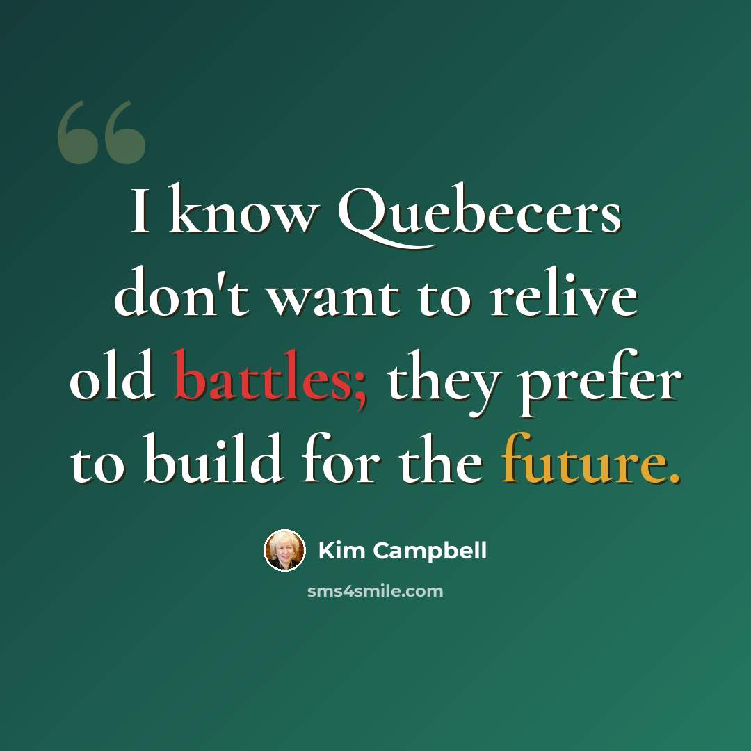 “I know Quebecers don't want to relive old battles; they prefer to build for the future.” quote by Kim Campbell