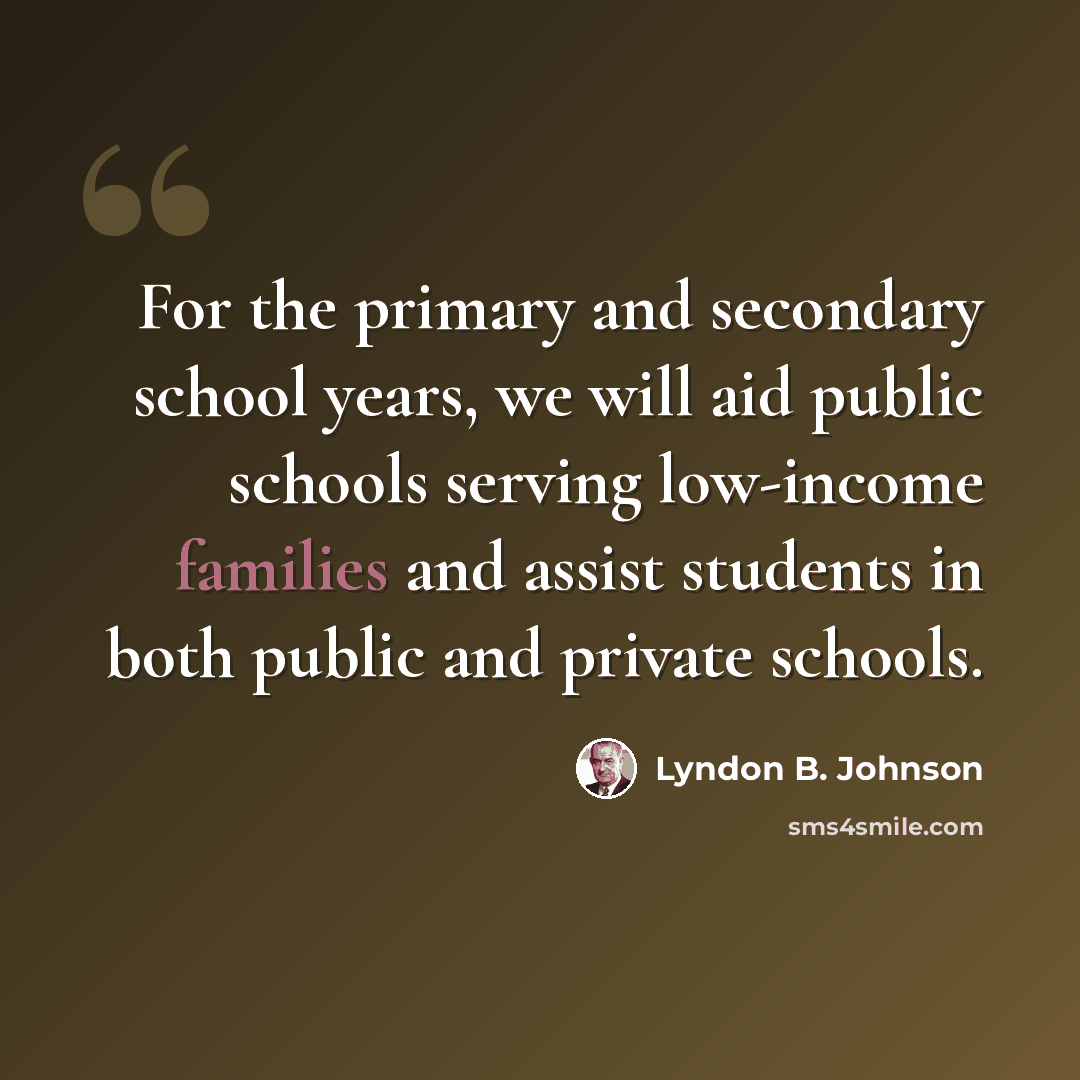 “For the primary and secondary school years, we will aid public schools serving low-income families and assist students in both public and private schools.” quote by Lyndon B. Johnson