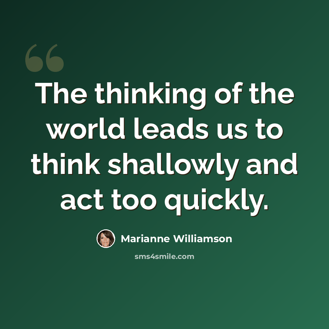 “The thinking of the world leads us to think shallowly and act too quickly.” quote by Marianne Williamson