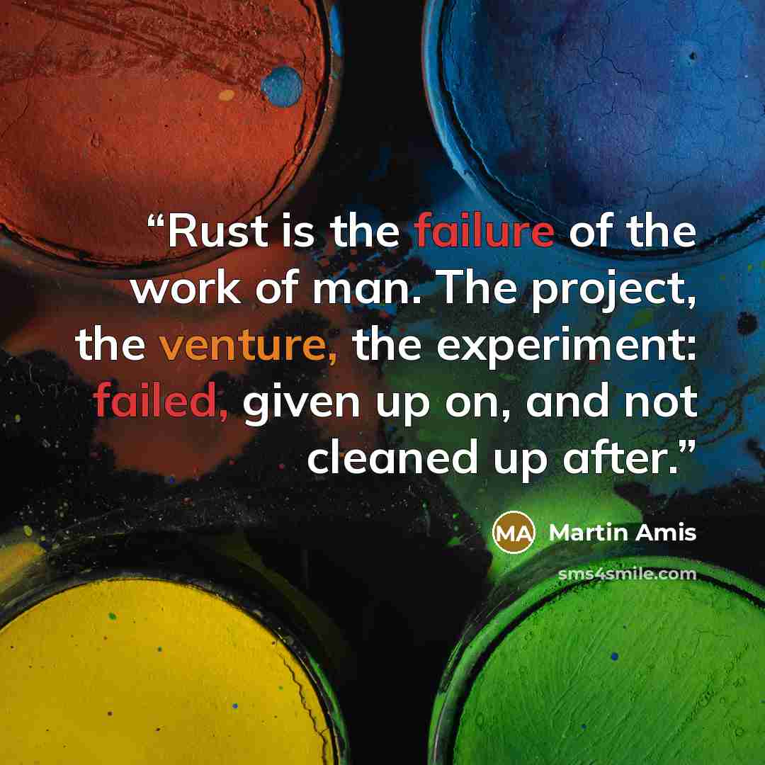 “Rust is the failure of the work of man. The project, the venture, the experiment: failed, given up on, and not cleaned up after.” quote by Martin Amis