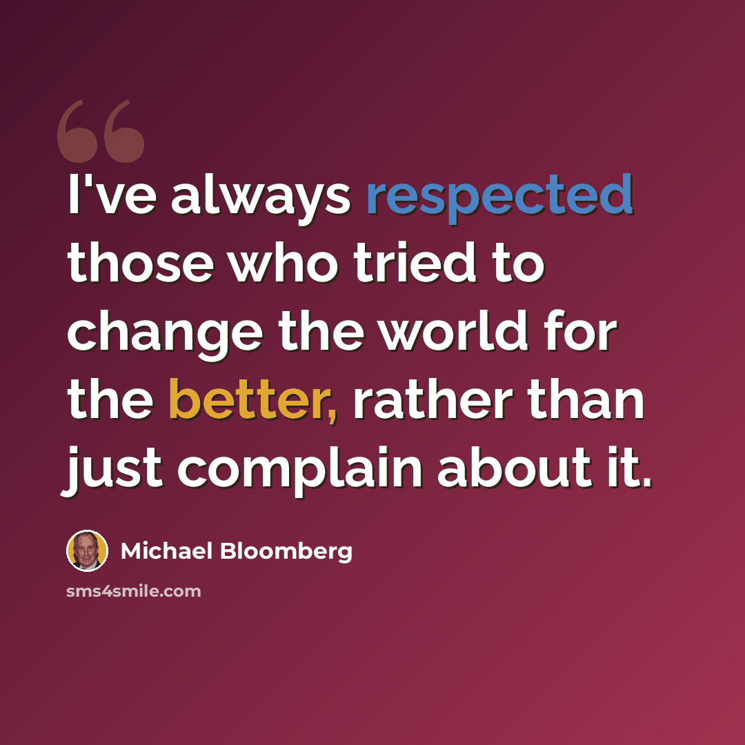 “I've always respected those who tried to change the world for the better, rather than just complain about it.” quote by Michael Bloomberg