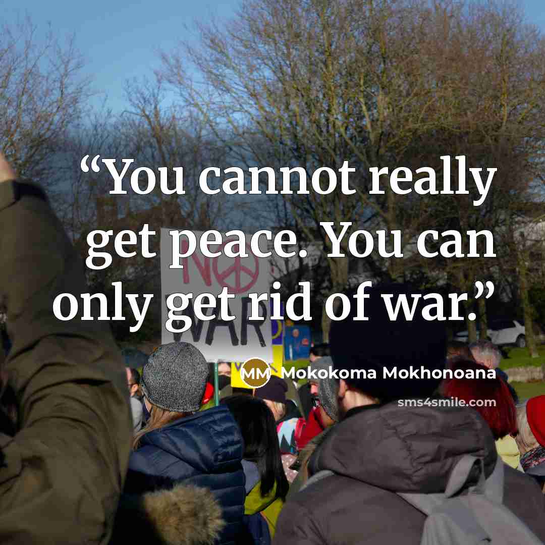 “You cannot really get peace. You can only get rid of war.” quote by Mokokoma Mokhonoana