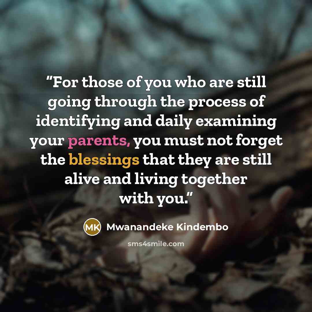 “For those of you who are still going through the process of identifying and daily examining your parents, you must not forget the blessings that they are still alive and living together with you.” quote by Mwanandeke Kindembo