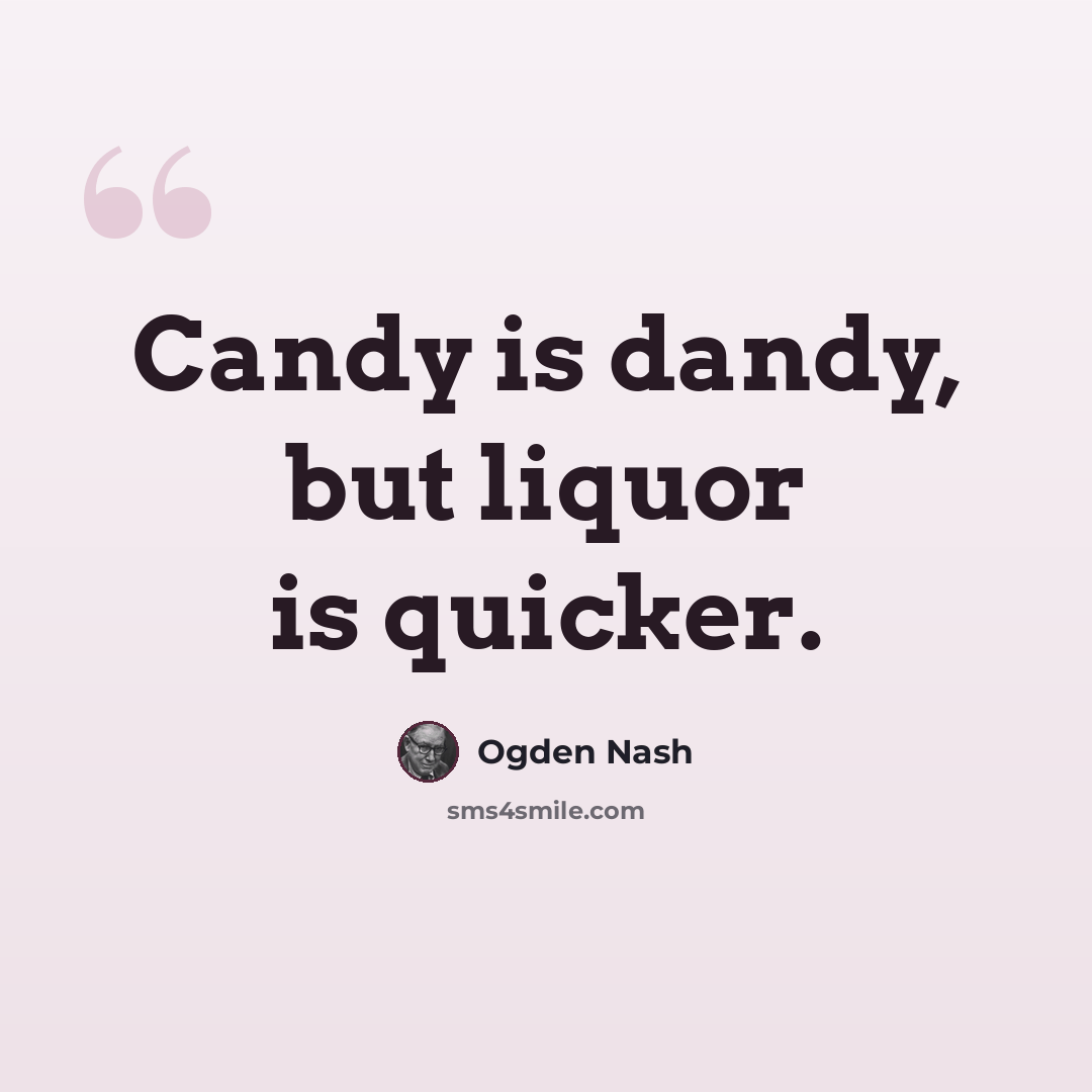 “Candy is dandy, but liquor is quicker.” quote by Ogden Nash
