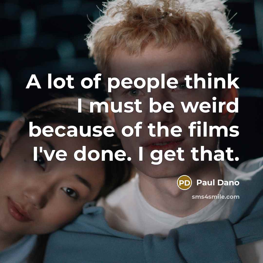 “A lot of people think I must be weird because of the films I've done. I get that.” quote by Paul Dano