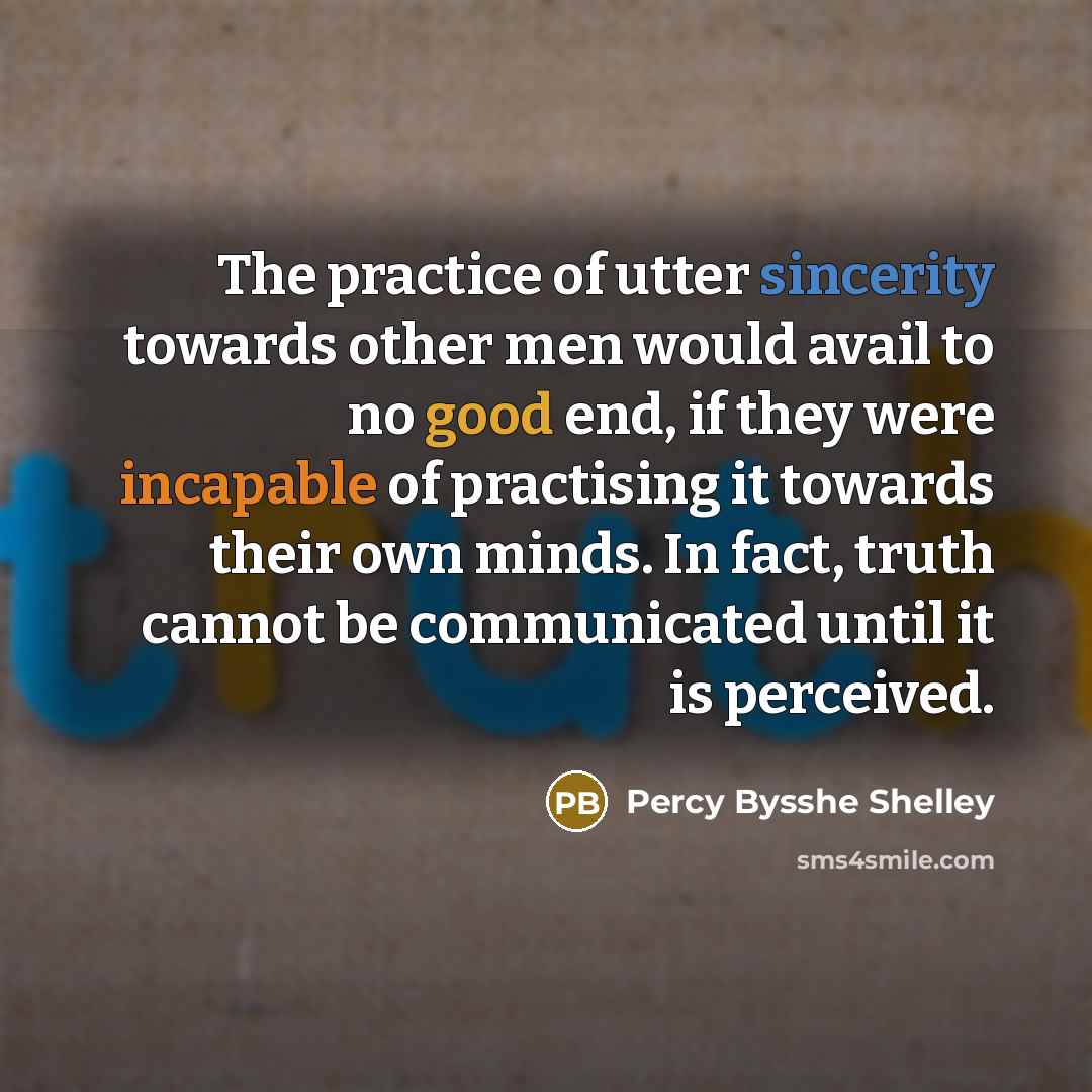 “The practice of utter sincerity towards other men would avail to no good end, if they were incapable of practising it towards their own minds. In fact, truth cannot be communicated until it is perceived.” quote by Percy Bysshe Shelley