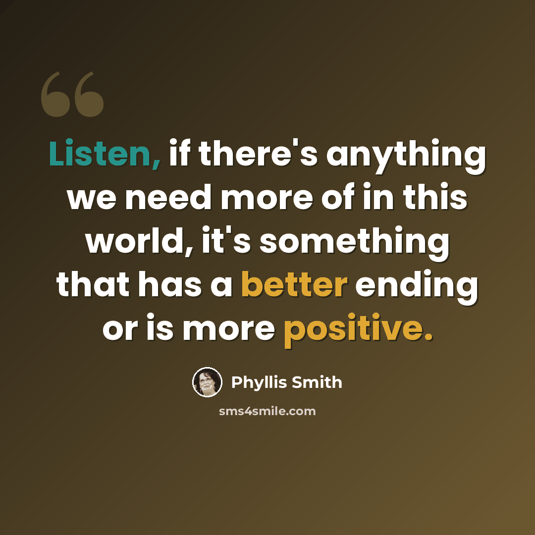 “Listen, if there's anything we need more of in this world, it's something that has a better ending or is more positive.” quote by Phyllis Smith