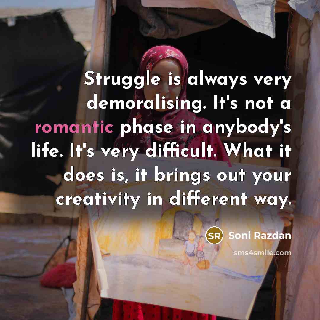 “Struggle is always very demoralising. It's not a romantic phase in anybody's life. It's very difficult. What it does is, it brings out your creativity in different way.” quote by Soni Razdan