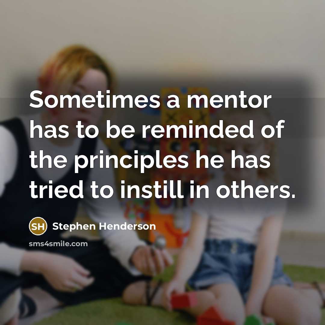 “Sometimes a mentor has to be reminded of the principles he has tried to instill in others.” quote by Stephen Henderson