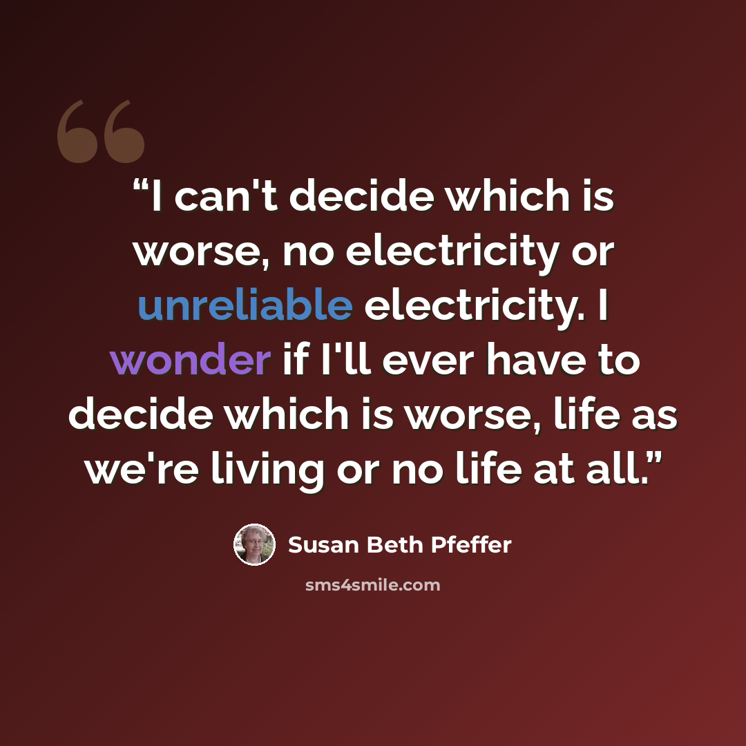 “I can't decide which is worse, no electricity or unreliable electricity. I wonder if I'll ever have to decide which is worse, life as we're living or no life at all.” quote by Susan Beth Pfeffer