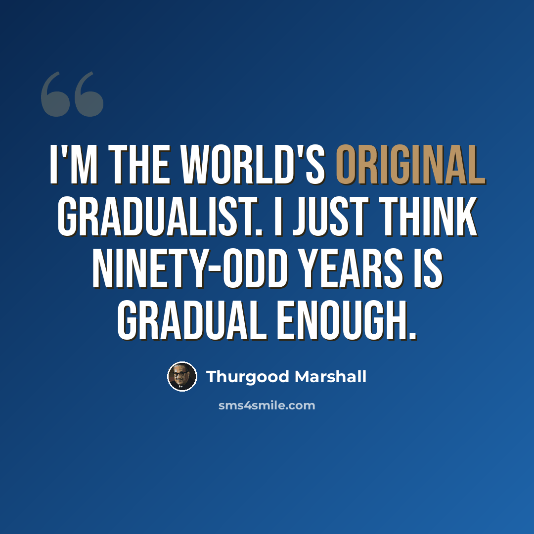 “I'm the world's original gradualist. I just think ninety-odd years is gradual enough.” quote by Thurgood Marshall