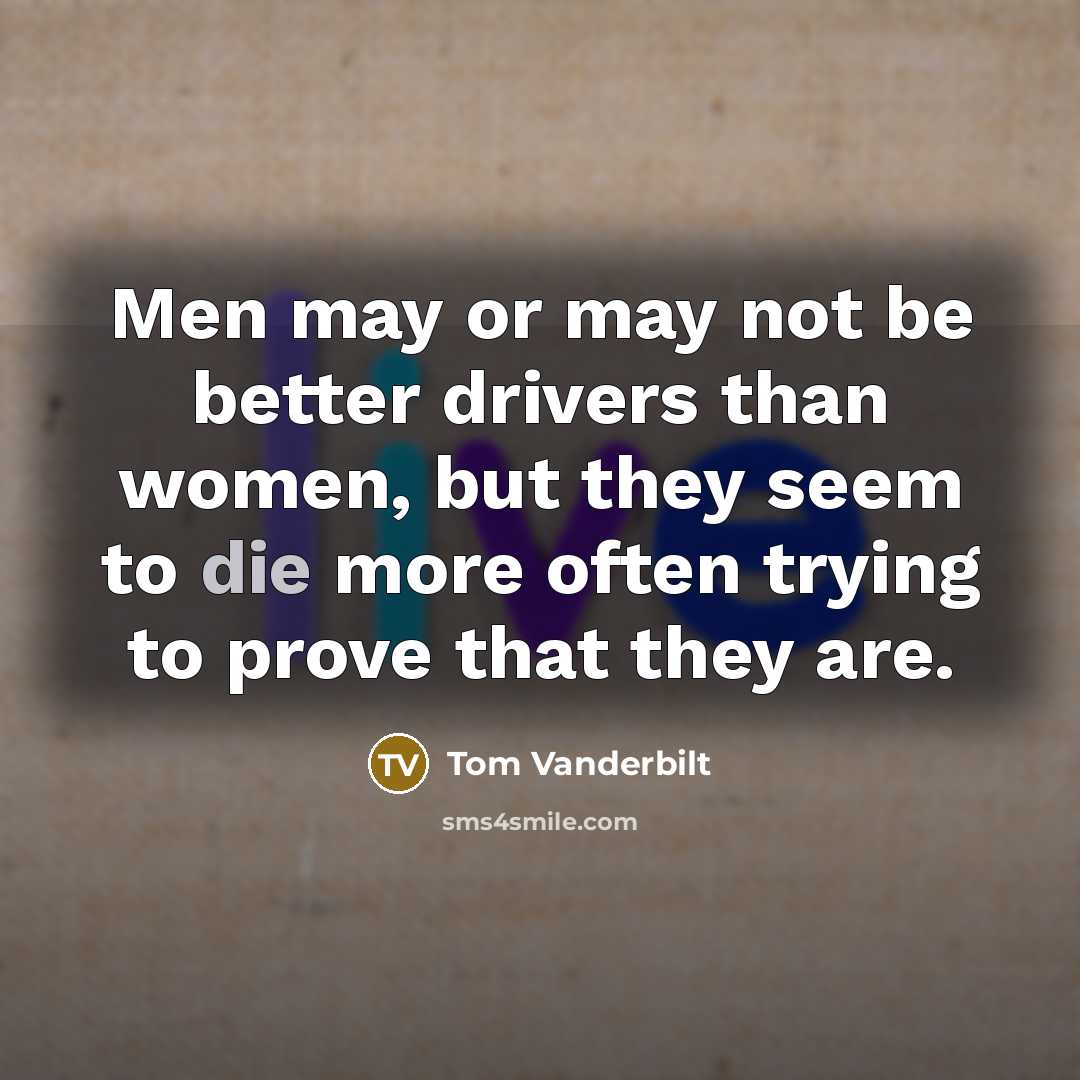 “Men may or may not be better drivers than women, but they seem to die more often trying to prove that they are.” quote by Tom Vanderbilt