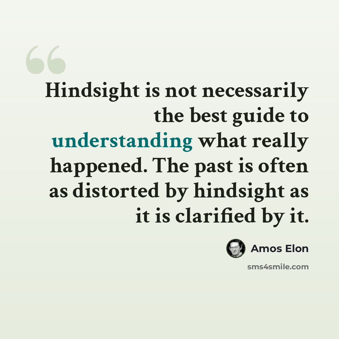 “Hindsight is not necessarily the best guide to understanding what really happened. The past is often as distorted by hindsight as it is clarified by it.” quote by Amos Elon